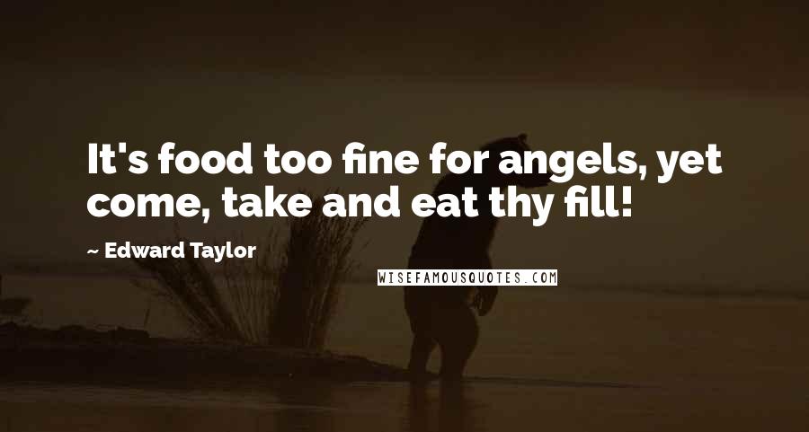 Edward Taylor Quotes: It's food too fine for angels, yet come, take and eat thy fill!
