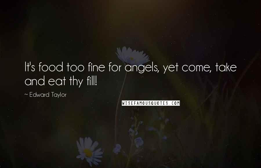 Edward Taylor Quotes: It's food too fine for angels, yet come, take and eat thy fill!