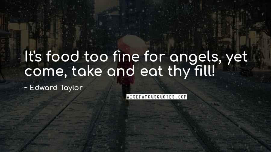 Edward Taylor Quotes: It's food too fine for angels, yet come, take and eat thy fill!