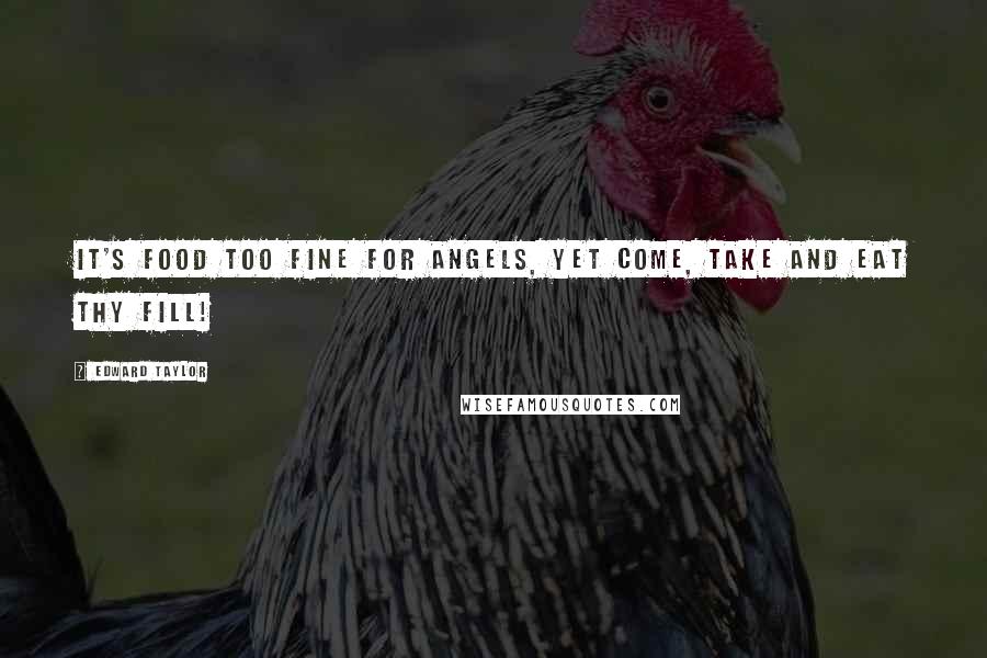 Edward Taylor Quotes: It's food too fine for angels, yet come, take and eat thy fill!