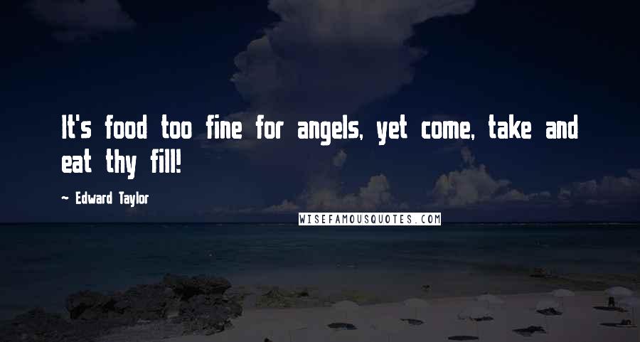 Edward Taylor Quotes: It's food too fine for angels, yet come, take and eat thy fill!