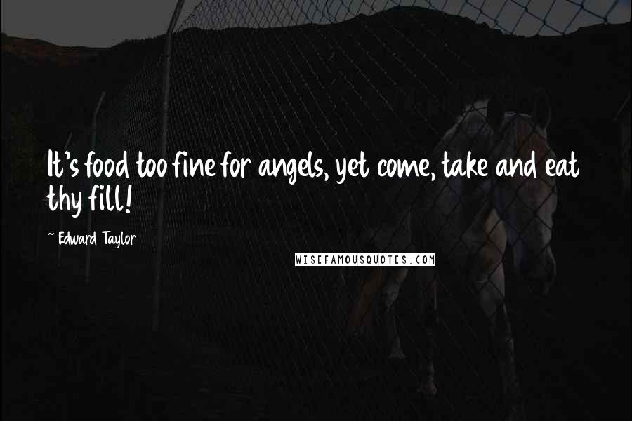 Edward Taylor Quotes: It's food too fine for angels, yet come, take and eat thy fill!