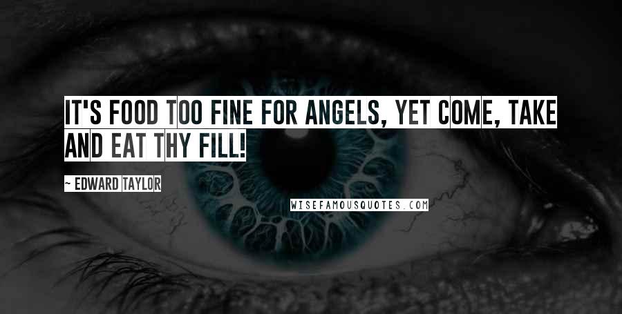 Edward Taylor Quotes: It's food too fine for angels, yet come, take and eat thy fill!