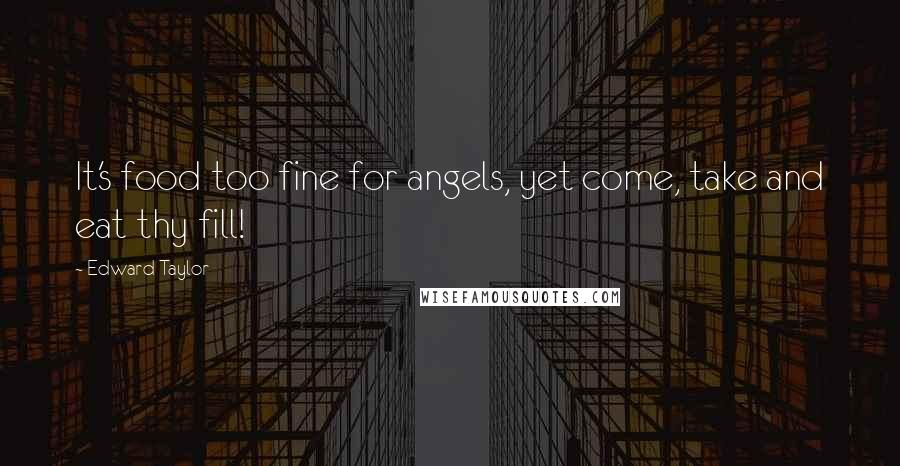 Edward Taylor Quotes: It's food too fine for angels, yet come, take and eat thy fill!