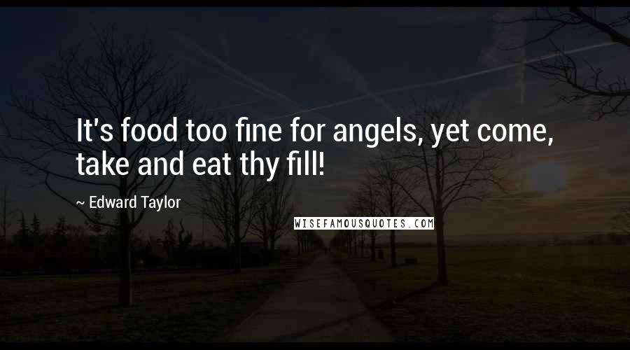 Edward Taylor Quotes: It's food too fine for angels, yet come, take and eat thy fill!