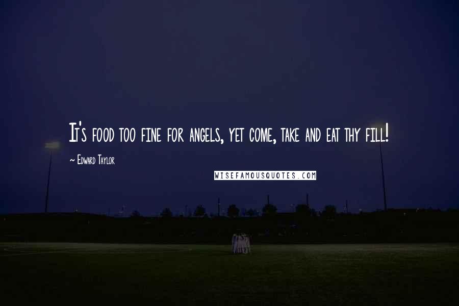 Edward Taylor Quotes: It's food too fine for angels, yet come, take and eat thy fill!