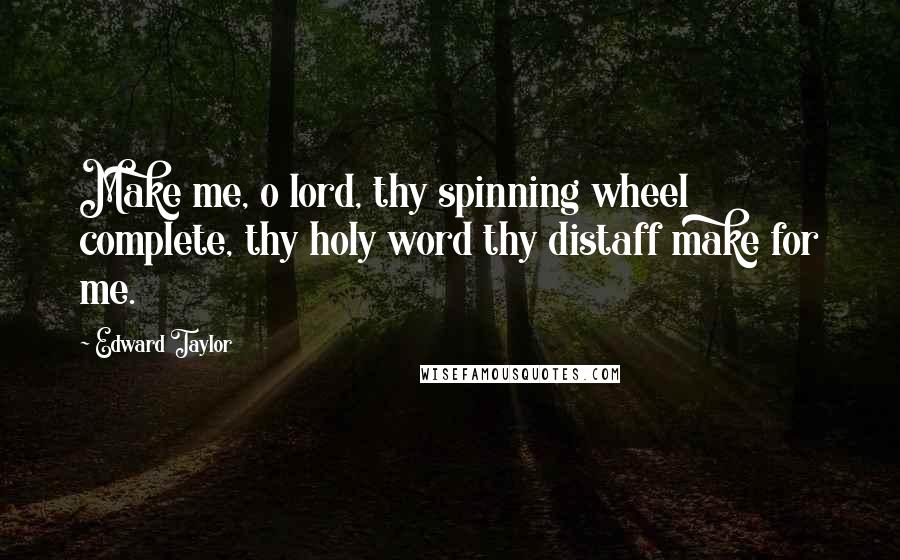 Edward Taylor Quotes: Make me, o lord, thy spinning wheel complete, thy holy word thy distaff make for me.