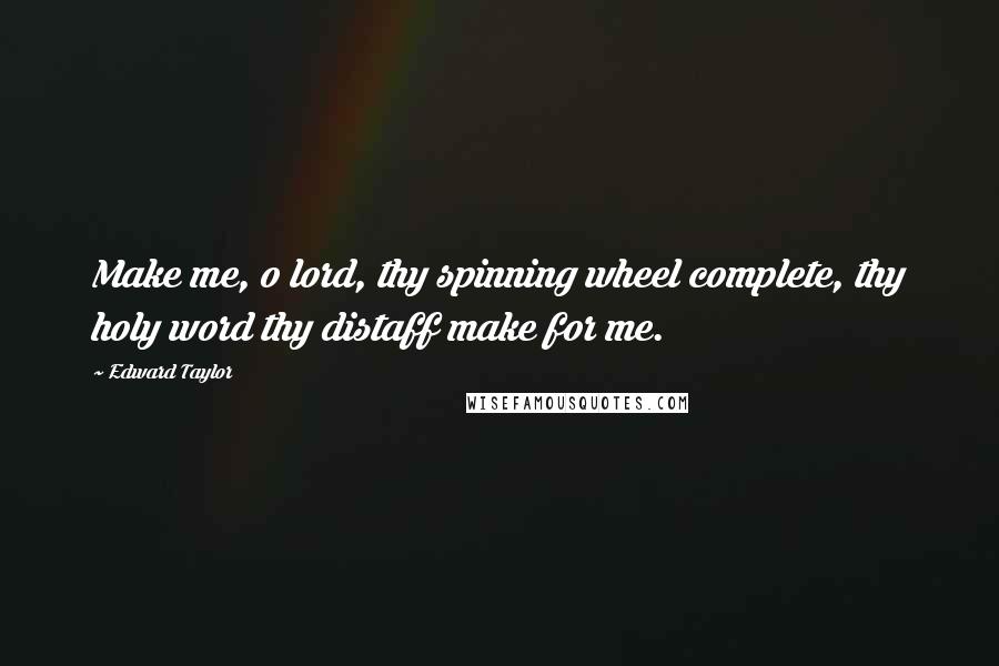 Edward Taylor Quotes: Make me, o lord, thy spinning wheel complete, thy holy word thy distaff make for me.