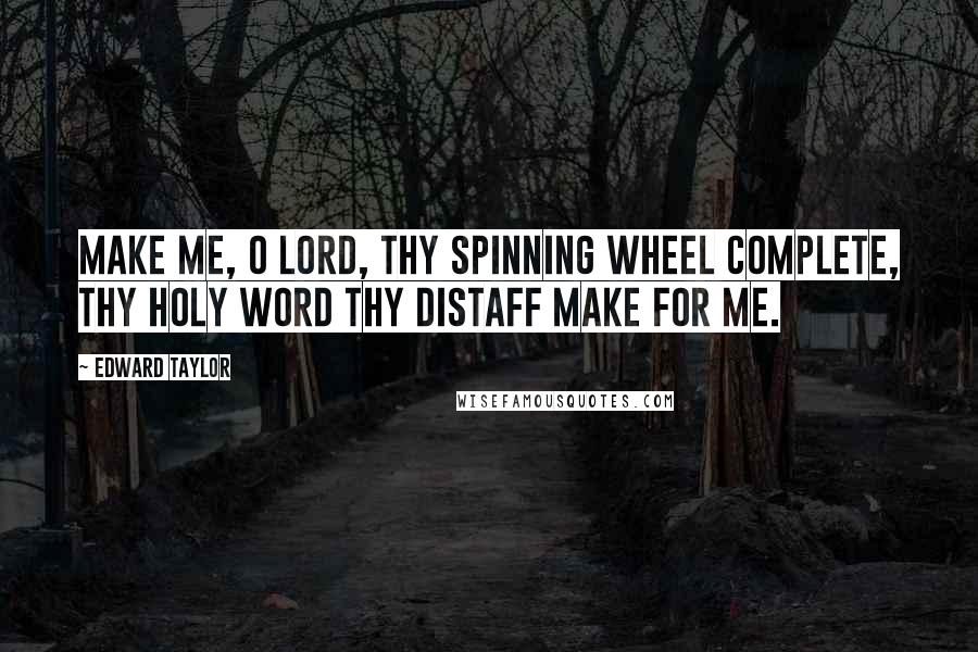 Edward Taylor Quotes: Make me, o lord, thy spinning wheel complete, thy holy word thy distaff make for me.