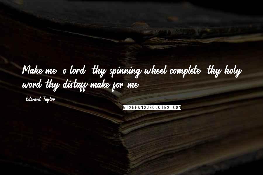 Edward Taylor Quotes: Make me, o lord, thy spinning wheel complete, thy holy word thy distaff make for me.