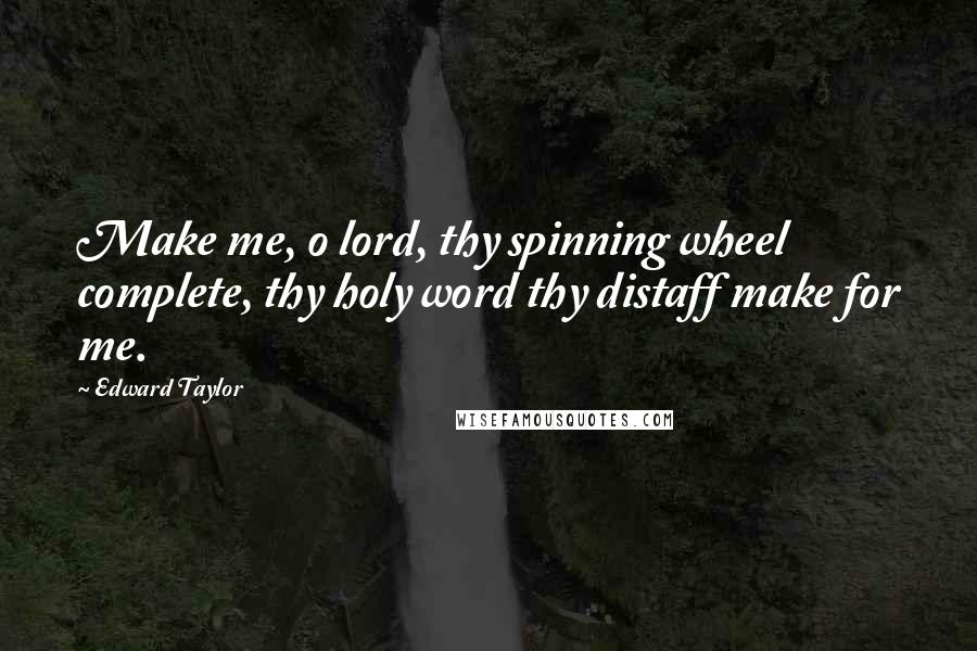 Edward Taylor Quotes: Make me, o lord, thy spinning wheel complete, thy holy word thy distaff make for me.