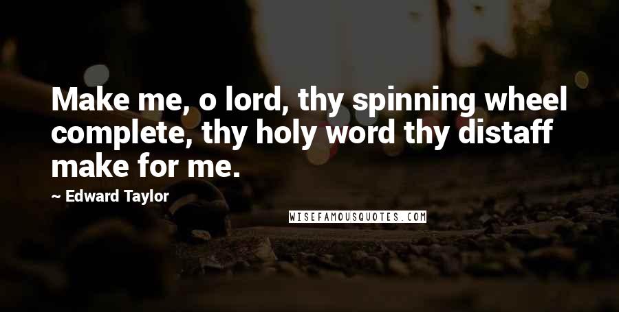 Edward Taylor Quotes: Make me, o lord, thy spinning wheel complete, thy holy word thy distaff make for me.