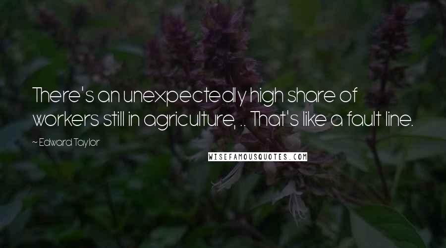 Edward Taylor Quotes: There's an unexpectedly high share of workers still in agriculture, .. That's like a fault line.