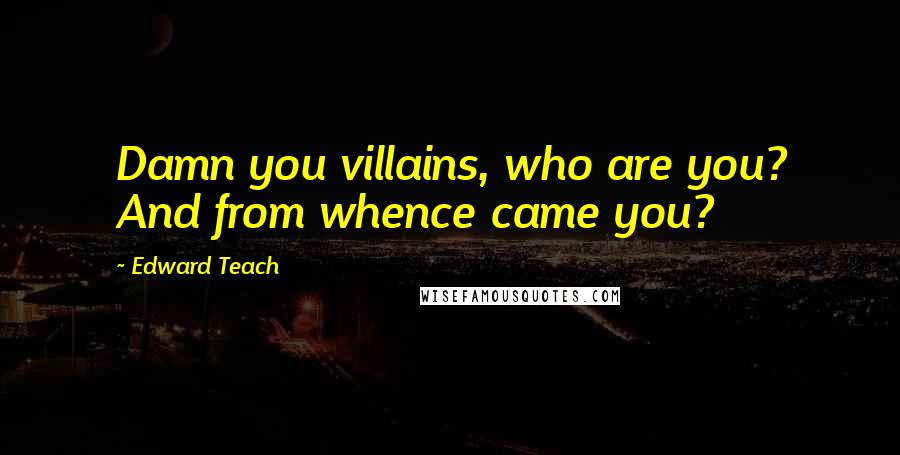 Edward Teach Quotes: Damn you villains, who are you? And from whence came you?