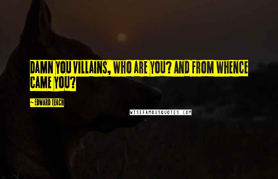Edward Teach Quotes: Damn you villains, who are you? And from whence came you?