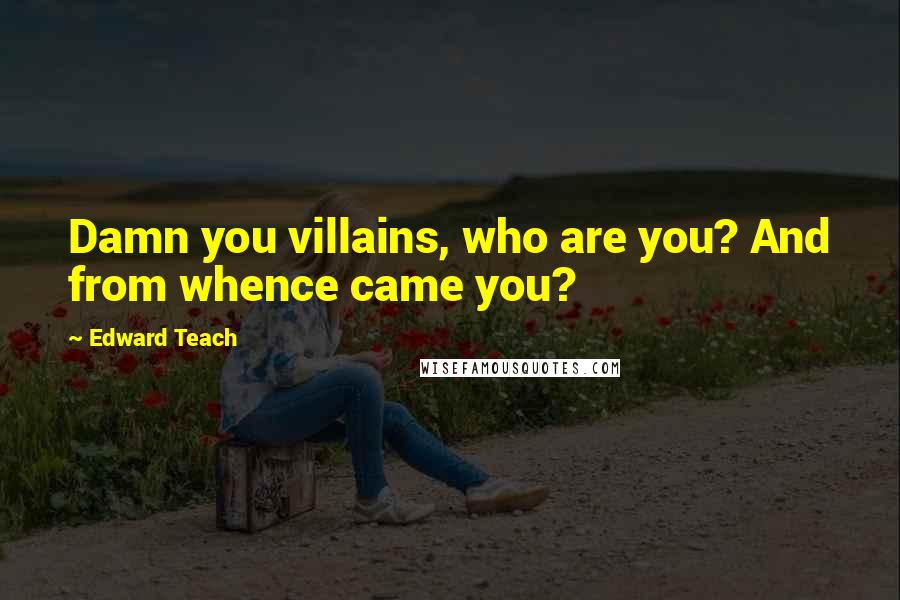 Edward Teach Quotes: Damn you villains, who are you? And from whence came you?