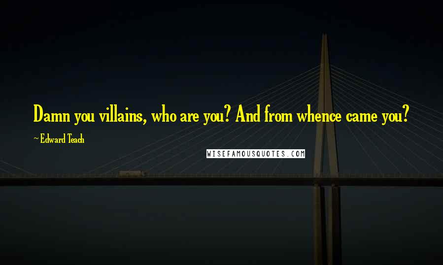 Edward Teach Quotes: Damn you villains, who are you? And from whence came you?