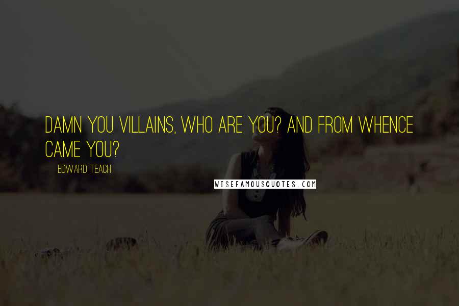 Edward Teach Quotes: Damn you villains, who are you? And from whence came you?