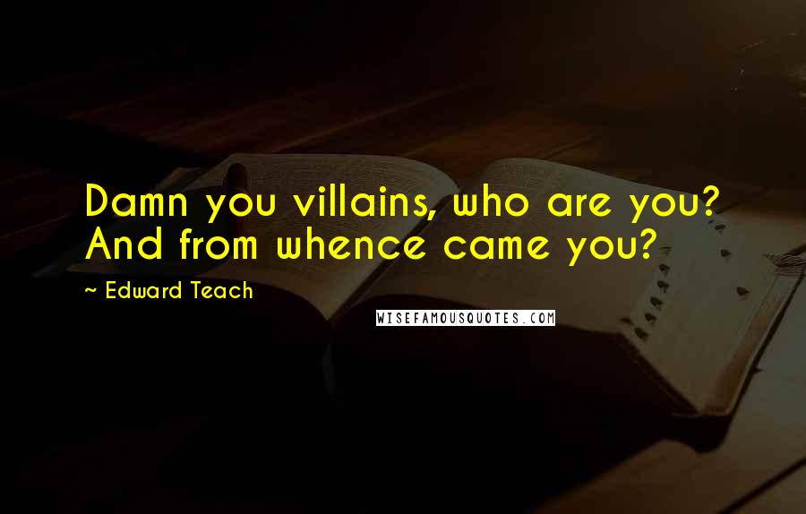 Edward Teach Quotes: Damn you villains, who are you? And from whence came you?