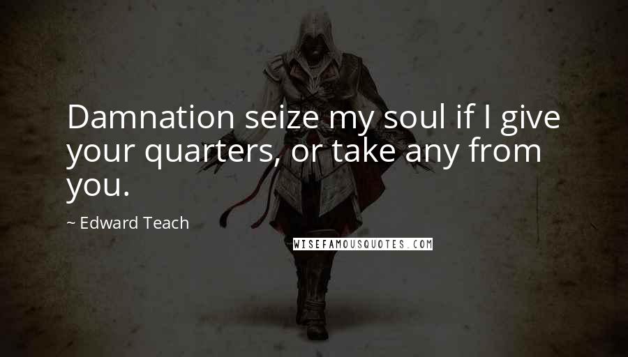 Edward Teach Quotes: Damnation seize my soul if I give your quarters, or take any from you.