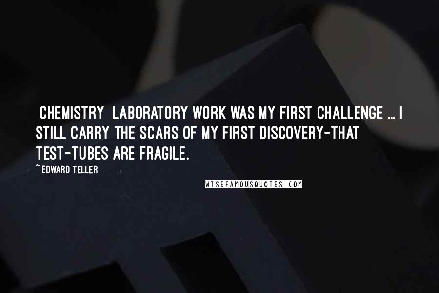 Edward Teller Quotes: [Chemistry] laboratory work was my first challenge ... I still carry the scars of my first discovery-that test-tubes are fragile.