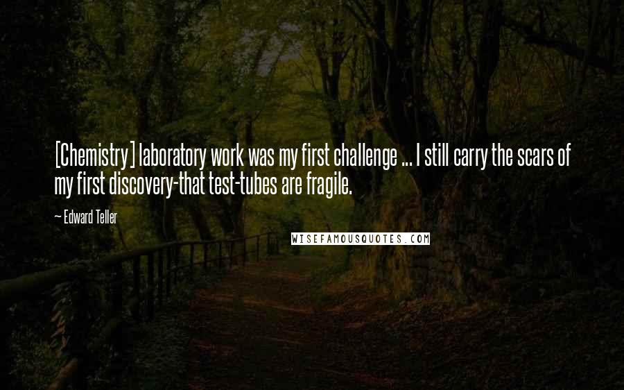 Edward Teller Quotes: [Chemistry] laboratory work was my first challenge ... I still carry the scars of my first discovery-that test-tubes are fragile.