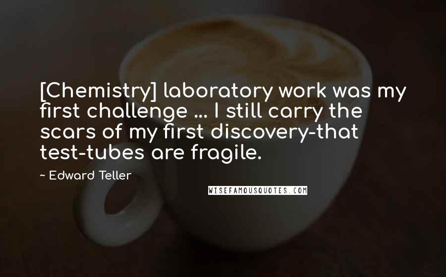 Edward Teller Quotes: [Chemistry] laboratory work was my first challenge ... I still carry the scars of my first discovery-that test-tubes are fragile.