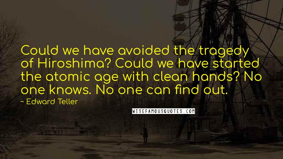 Edward Teller Quotes: Could we have avoided the tragedy of Hiroshima? Could we have started the atomic age with clean hands? No one knows. No one can find out.