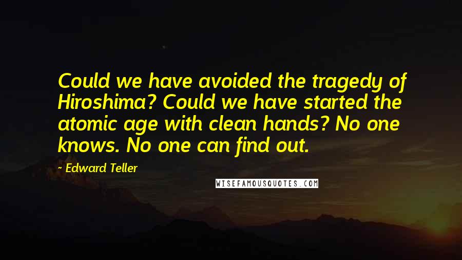 Edward Teller Quotes: Could we have avoided the tragedy of Hiroshima? Could we have started the atomic age with clean hands? No one knows. No one can find out.