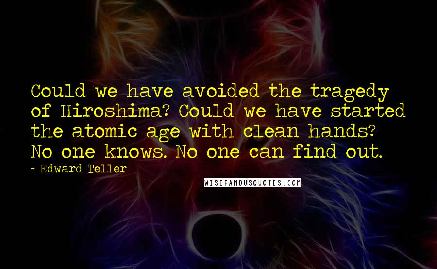 Edward Teller Quotes: Could we have avoided the tragedy of Hiroshima? Could we have started the atomic age with clean hands? No one knows. No one can find out.