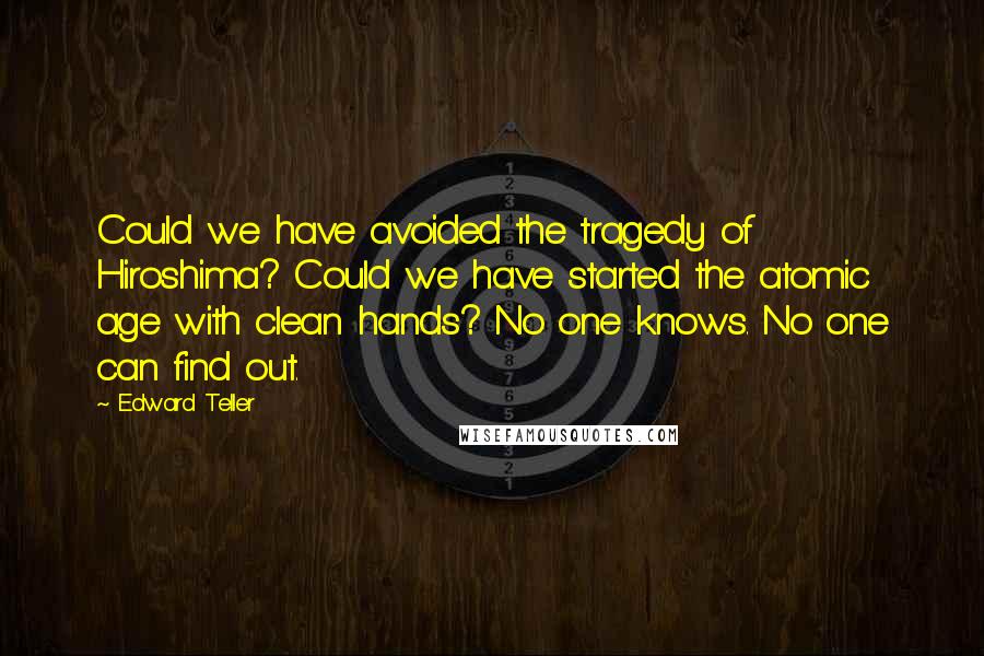 Edward Teller Quotes: Could we have avoided the tragedy of Hiroshima? Could we have started the atomic age with clean hands? No one knows. No one can find out.