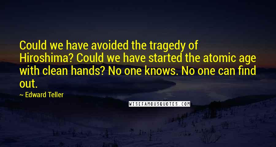 Edward Teller Quotes: Could we have avoided the tragedy of Hiroshima? Could we have started the atomic age with clean hands? No one knows. No one can find out.