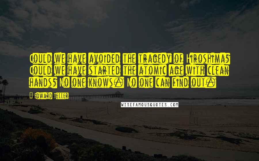 Edward Teller Quotes: Could we have avoided the tragedy of Hiroshima? Could we have started the atomic age with clean hands? No one knows. No one can find out.