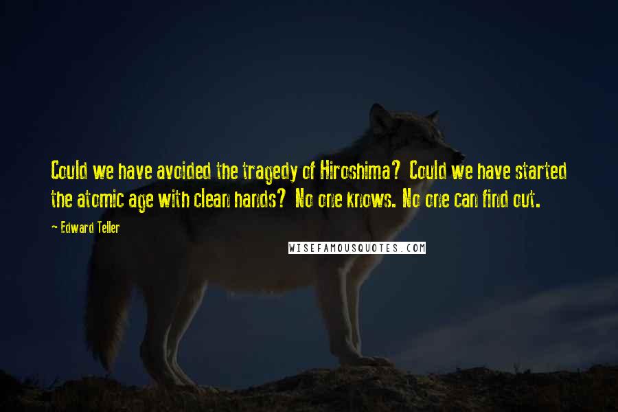 Edward Teller Quotes: Could we have avoided the tragedy of Hiroshima? Could we have started the atomic age with clean hands? No one knows. No one can find out.