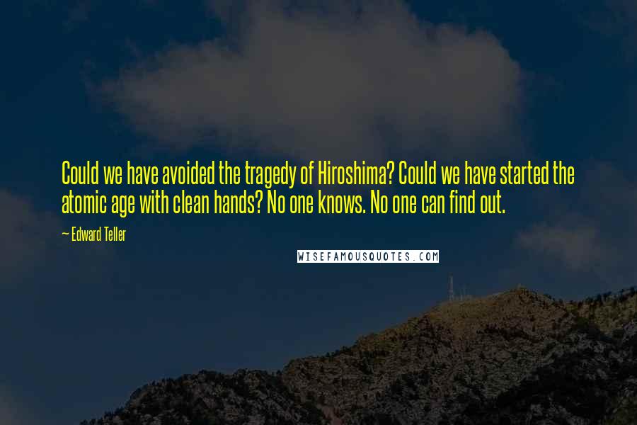 Edward Teller Quotes: Could we have avoided the tragedy of Hiroshima? Could we have started the atomic age with clean hands? No one knows. No one can find out.