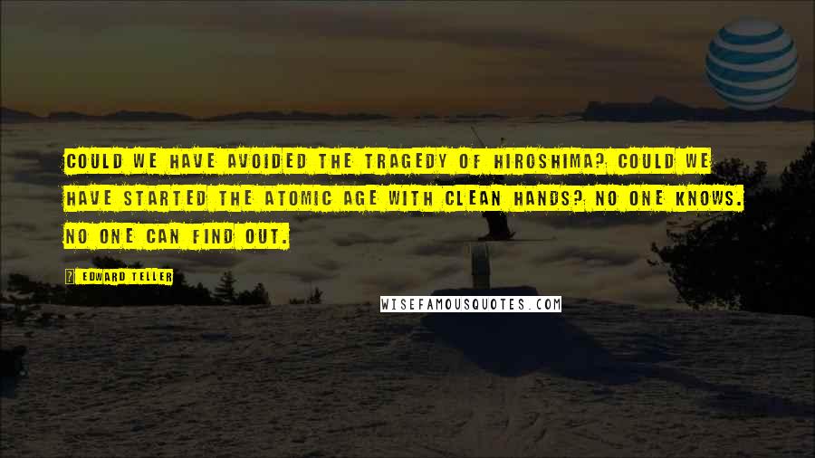 Edward Teller Quotes: Could we have avoided the tragedy of Hiroshima? Could we have started the atomic age with clean hands? No one knows. No one can find out.