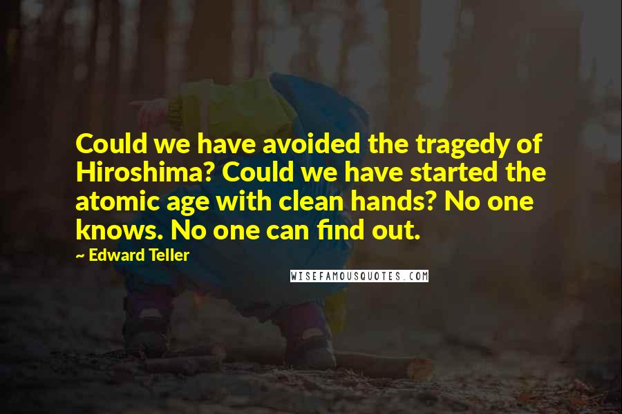 Edward Teller Quotes: Could we have avoided the tragedy of Hiroshima? Could we have started the atomic age with clean hands? No one knows. No one can find out.