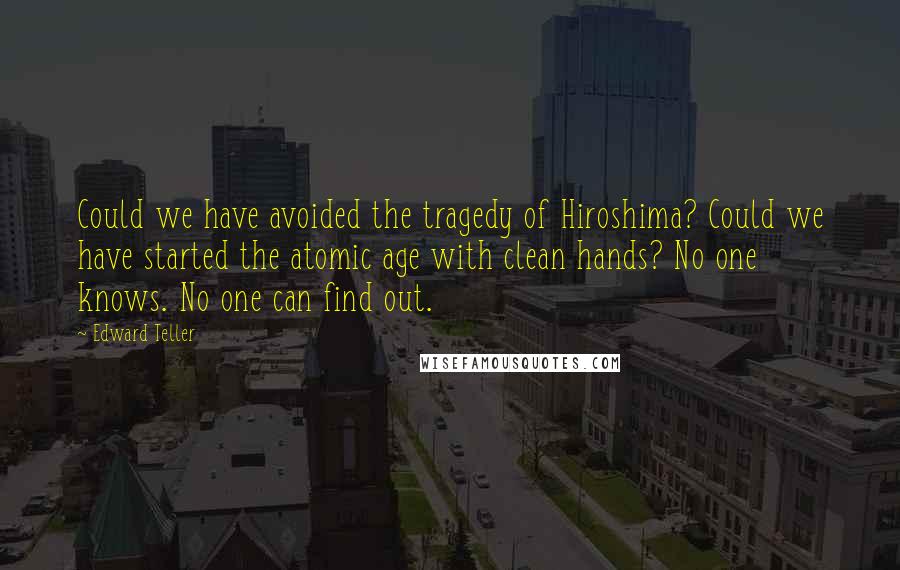 Edward Teller Quotes: Could we have avoided the tragedy of Hiroshima? Could we have started the atomic age with clean hands? No one knows. No one can find out.