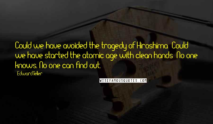 Edward Teller Quotes: Could we have avoided the tragedy of Hiroshima? Could we have started the atomic age with clean hands? No one knows. No one can find out.