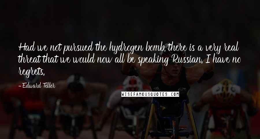 Edward Teller Quotes: Had we not pursued the hydrogen bomb, there is a very real threat that we would now all be speaking Russian. I have no regrets.