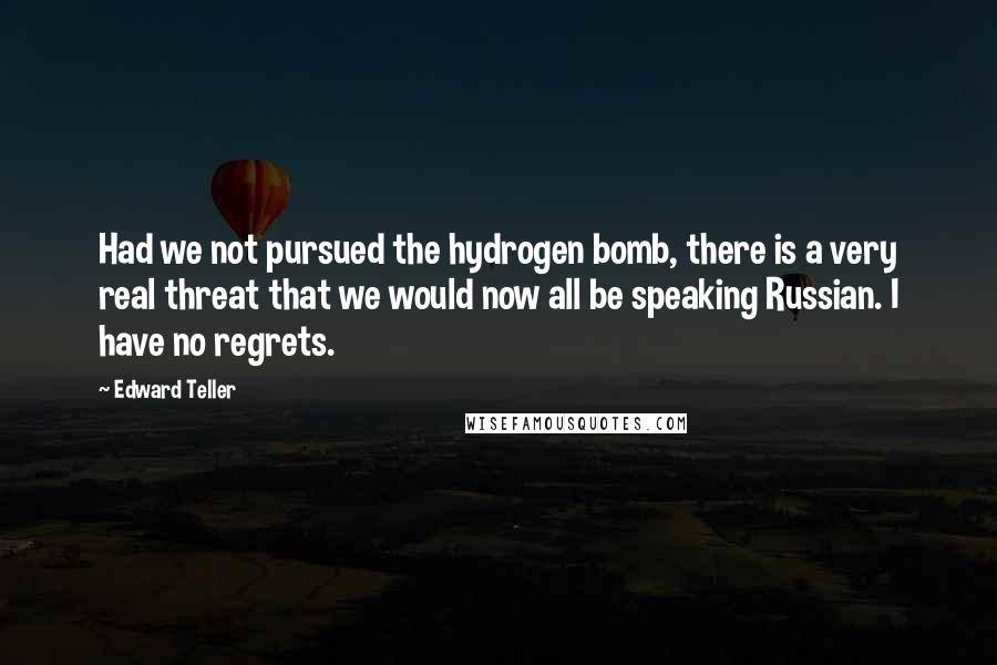 Edward Teller Quotes: Had we not pursued the hydrogen bomb, there is a very real threat that we would now all be speaking Russian. I have no regrets.