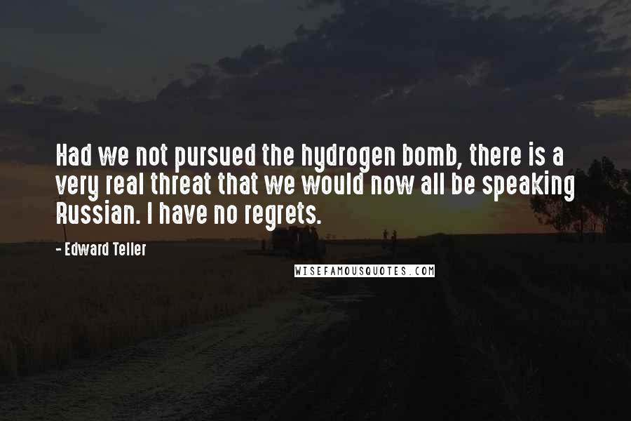 Edward Teller Quotes: Had we not pursued the hydrogen bomb, there is a very real threat that we would now all be speaking Russian. I have no regrets.