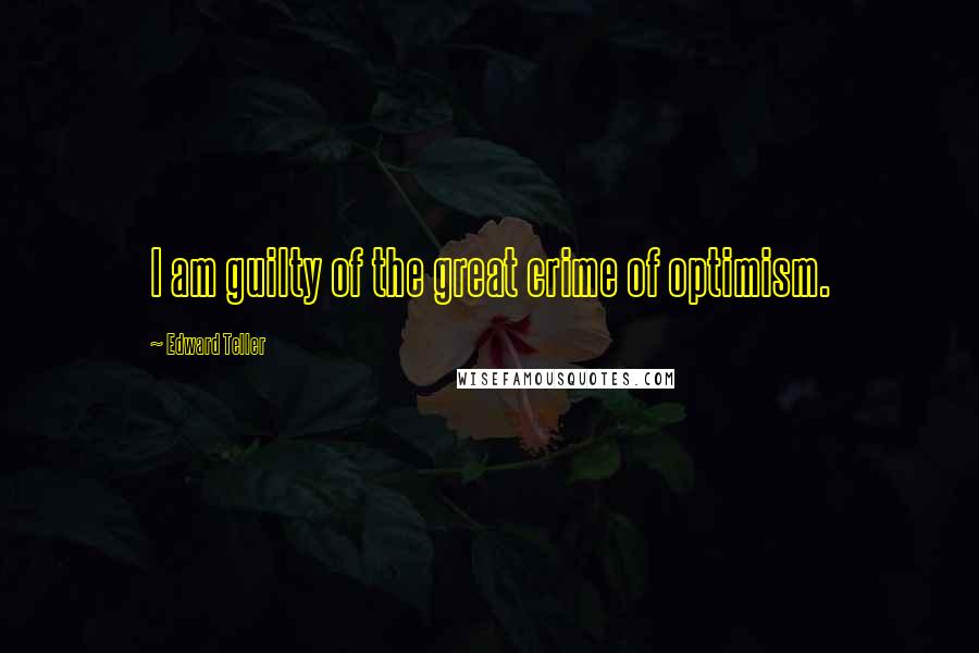 Edward Teller Quotes: I am guilty of the great crime of optimism.