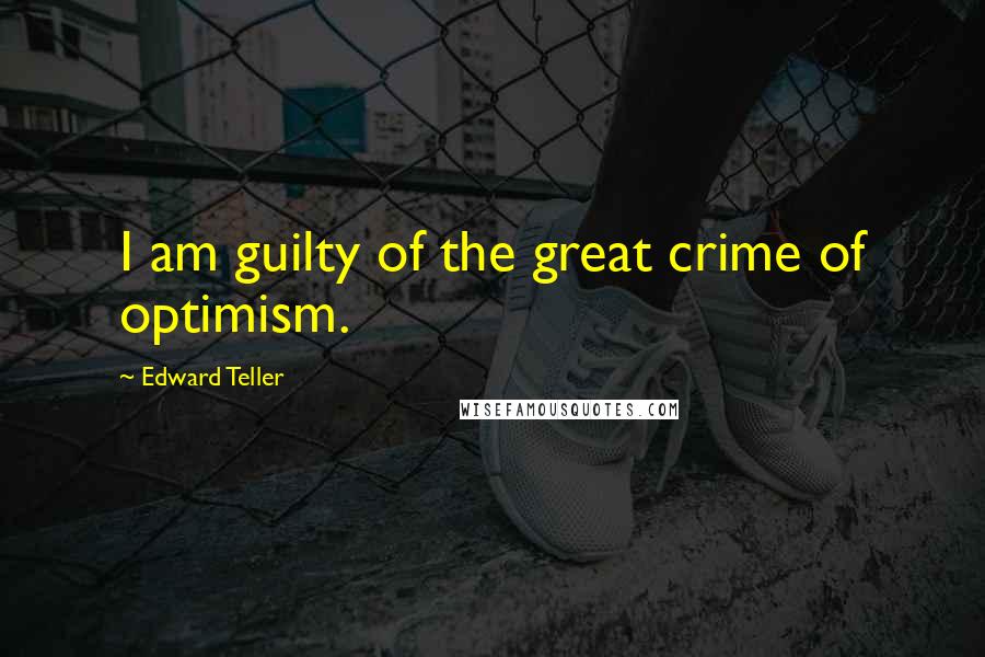 Edward Teller Quotes: I am guilty of the great crime of optimism.