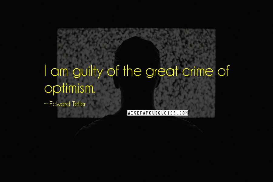 Edward Teller Quotes: I am guilty of the great crime of optimism.