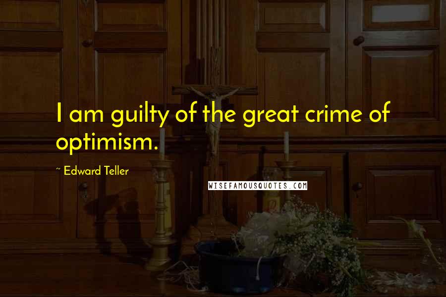 Edward Teller Quotes: I am guilty of the great crime of optimism.