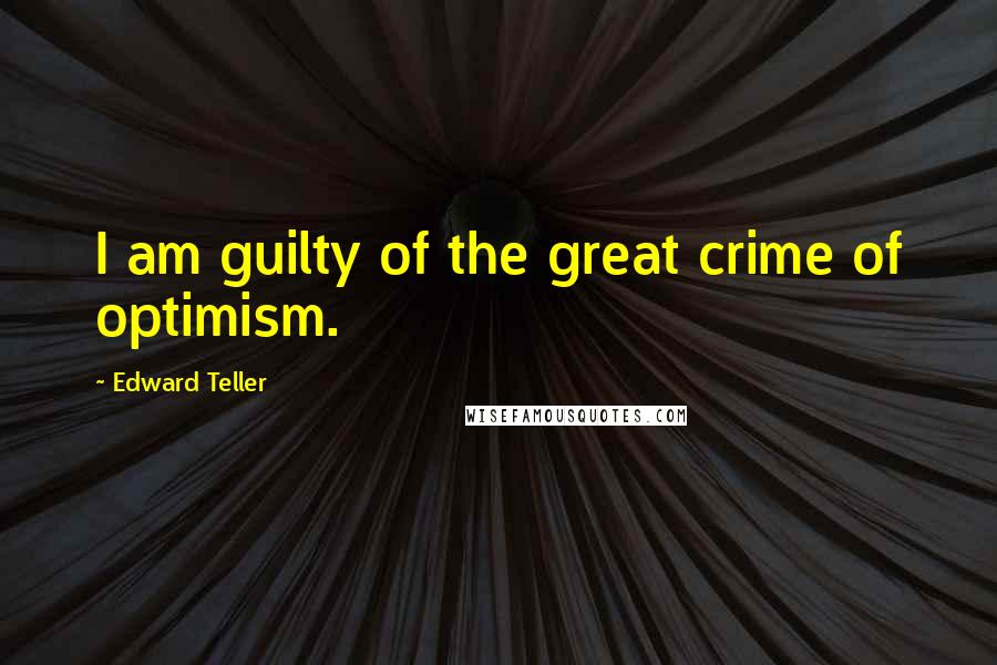 Edward Teller Quotes: I am guilty of the great crime of optimism.