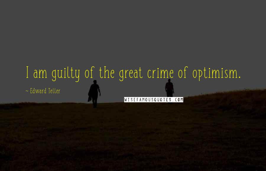 Edward Teller Quotes: I am guilty of the great crime of optimism.