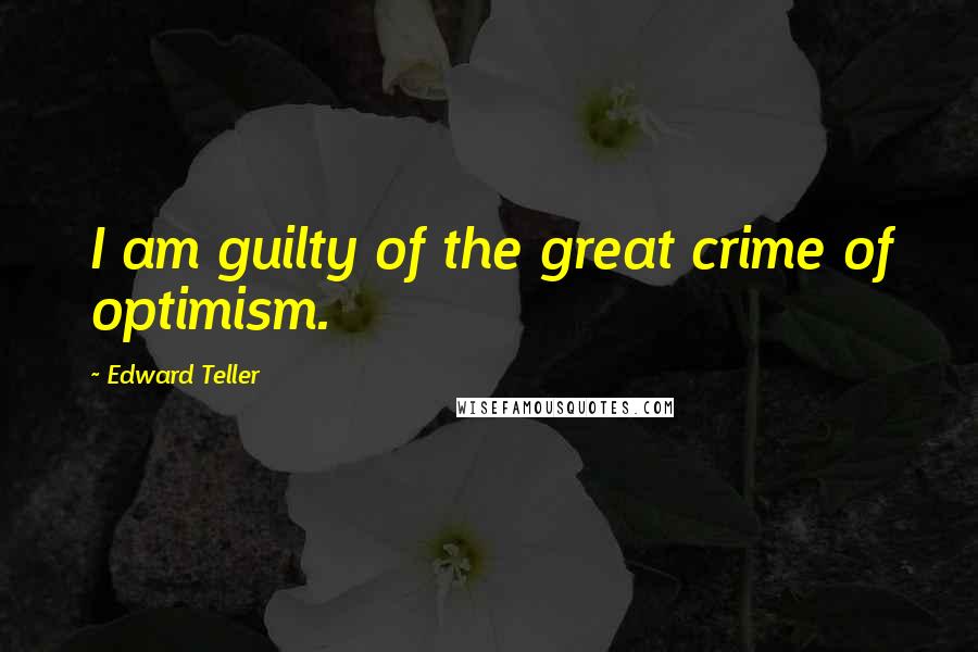 Edward Teller Quotes: I am guilty of the great crime of optimism.
