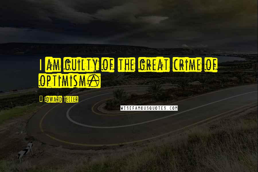 Edward Teller Quotes: I am guilty of the great crime of optimism.